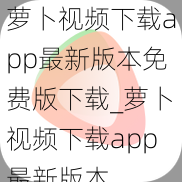 萝卜视频下载app最新版本免费版下载_萝卜视频下载app最新版本