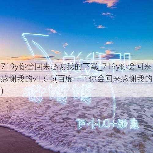 719y你会回来感谢我的下载_719y你会回来感谢我的v1.6.5(百度一下你会回来感谢我的)