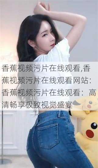 香蕉视频污片在线观看,香蕉视频污片在线观看网站：香蕉视频污片在线观看：高清畅享极致视觉盛宴