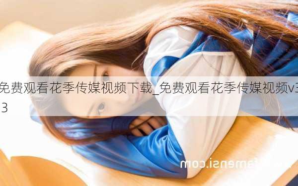 免费观看花季传媒视频下载_免费观看花季传媒视频v3.3