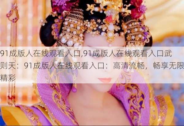 91成版人在线观看入口,91成版人在线观看入口武则天：91成版人在线观看入口：高清流畅，畅享无限精彩