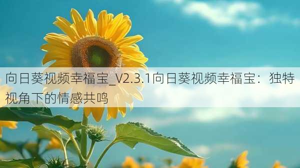 向日葵视频幸福宝_V2.3.1向日葵视频幸福宝：独特视角下的情感共鸣