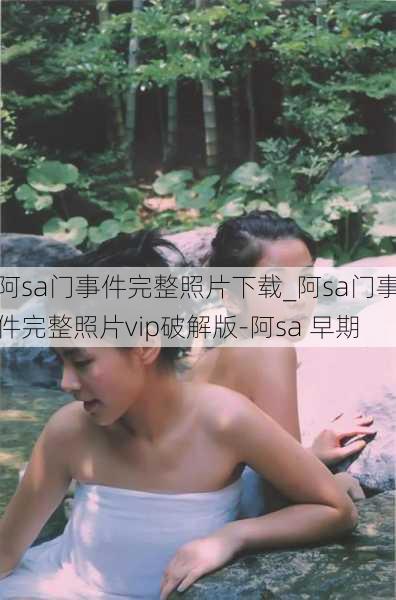 阿sa门事件完整照片下载_阿sa门事件完整照片vip破解版-阿sa 早期