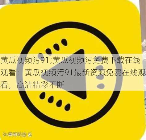 黄瓜视频污91;黄瓜视频污免费下载在线观看：黄瓜视频污91最新资源免费在线观看，高清精彩不断