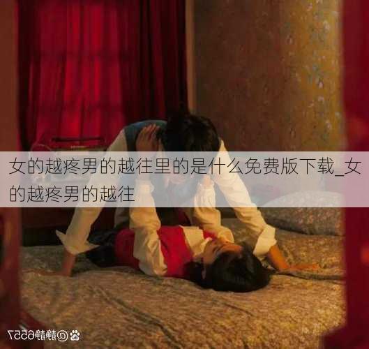 女的越疼男的越往里的是什么免费版下载_女的越疼男的越往