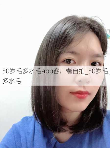 50岁毛多水毛app客户端自拍_50岁毛多水毛