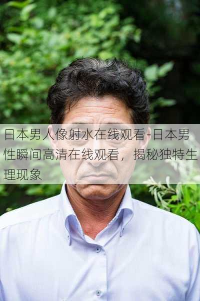 日本男人像射水在线观看-日本男性瞬间高清在线观看，揭秘独特生理现象