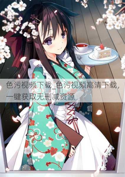 色污视频下载_色污视频高清下载，一键获取无删减资源