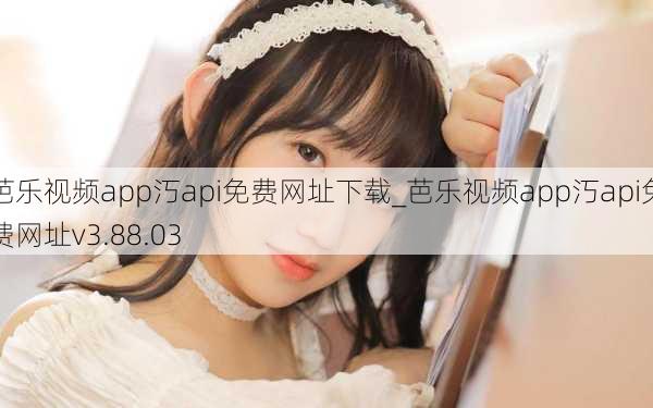 芭乐视频app汅api免费网址下载_芭乐视频app汅api免费网址v3.88.03