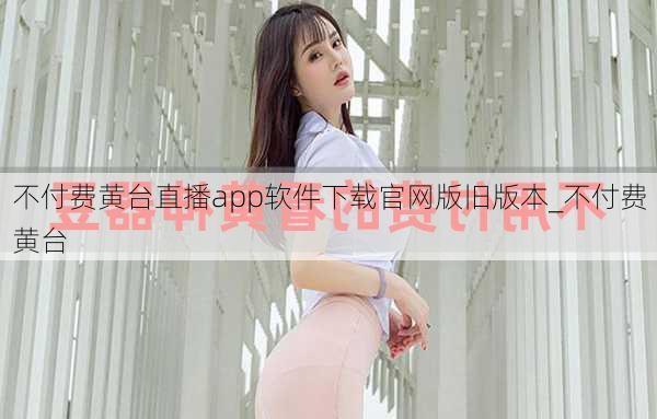 不付费黄台直播app软件下载官网版旧版本_不付费黄台