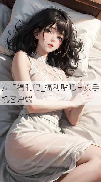 安卓福利吧_福利贴吧首页手机客户端