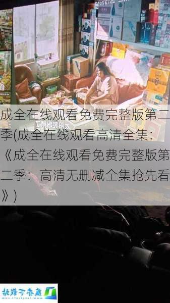 成全在线观看免费完整版第二季(成全在线观看高清全集：《成全在线观看免费完整版第二季：高清无删减全集抢先看》)