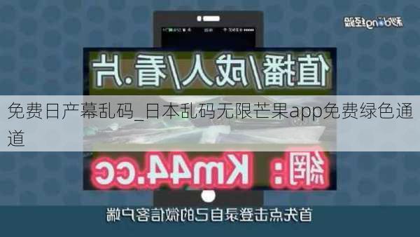 免费日产幕乱码_日本乱码无限芒果app免费绿色通道