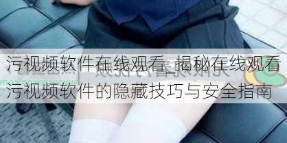 污视频软件在线观看_揭秘在线观看污视频软件的隐藏技巧与安全指南