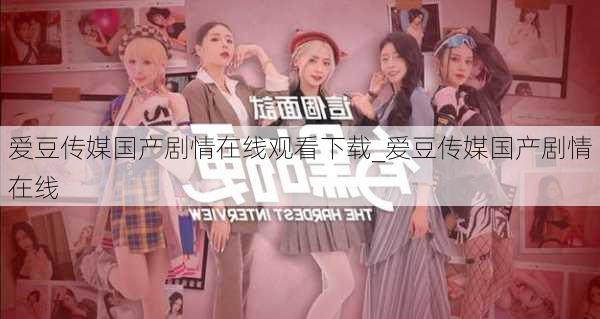 爱豆传媒国产剧情在线观看下载_爱豆传媒国产剧情在线