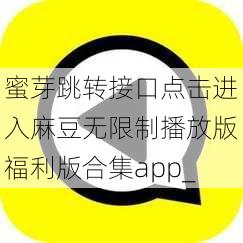 蜜芽跳转接口点击进入麻豆无限制播放版福利版合集app_