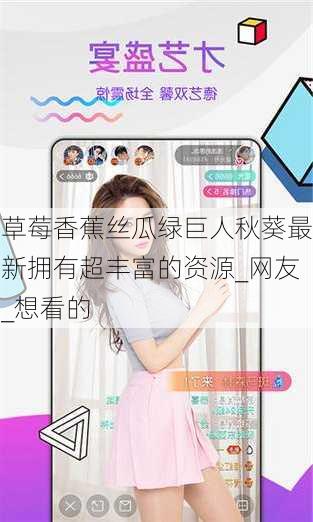 草莓香蕉丝瓜绿巨人秋葵最新拥有超丰富的资源_网友_想看的