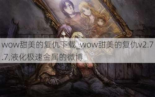 wow甜美的复仇下载_wow甜美的复仇v2.7.7,液化极速金属的微博