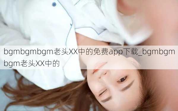 bgmbgmbgm老头XX中的免费app下载_bgmbgmbgm老头XX中的