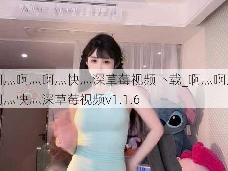 啊灬啊灬啊灬快灬深草莓视频下载_啊灬啊灬啊灬快灬深草莓视频v1.1.6