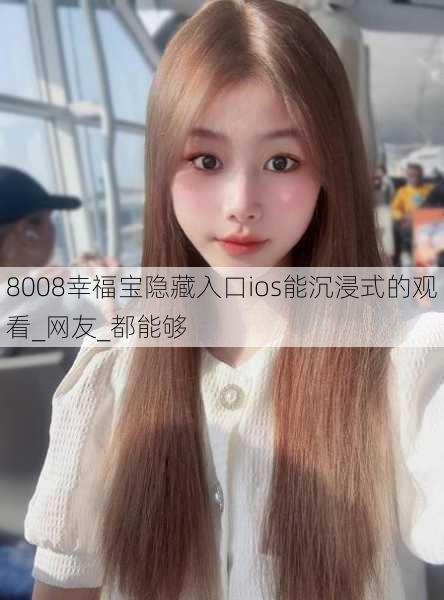 8008幸福宝隐藏入口ios能沉浸式的观看_网友_都能够