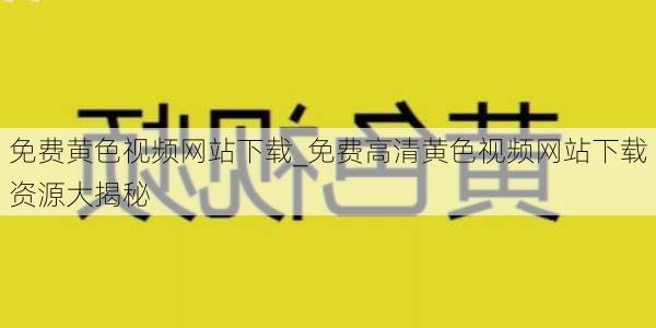免费黄色视频网站下载_免费高清黄色视频网站下载资源大揭秘