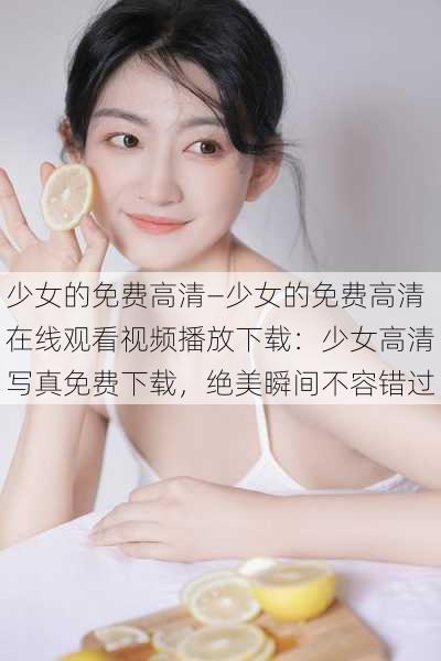 少女的免费高清—少女的免费高清在线观看视频播放下载：少女高清写真免费下载，绝美瞬间不容错过