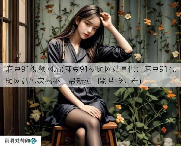 麻豆91视频网站(麻豆91视频网站直供：麻豆91视频网站独家揭秘：最新热门影片抢先看)