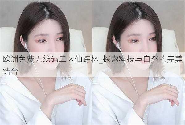 欧洲免费无线码二区仙踪林_探索科技与自然的完美结合