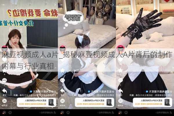 麻豆视频成人a片_揭秘麻豆视频成人A片背后的制作内幕与行业真相