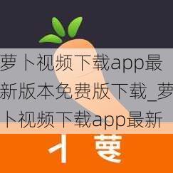 萝卜视频下载app最新版本免费版下载_萝卜视频下载app最新