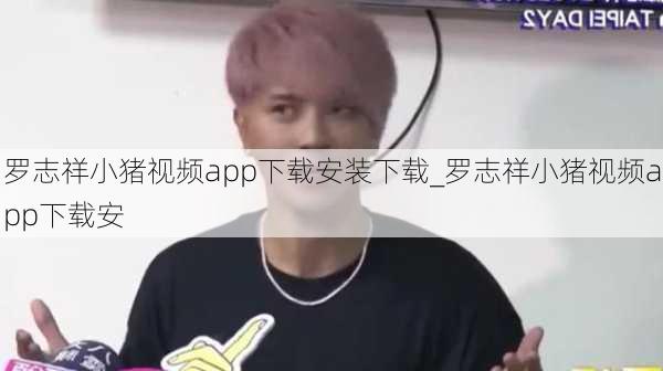 罗志祥小猪视频app下载安装下载_罗志祥小猪视频app下载安