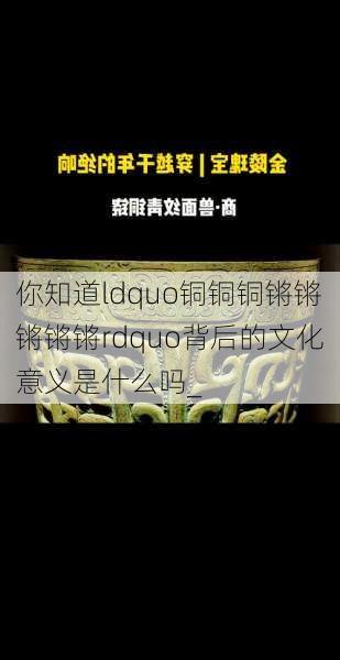 你知道ldquo铜铜铜锵锵锵锵锵rdquo背后的文化意义是什么吗_