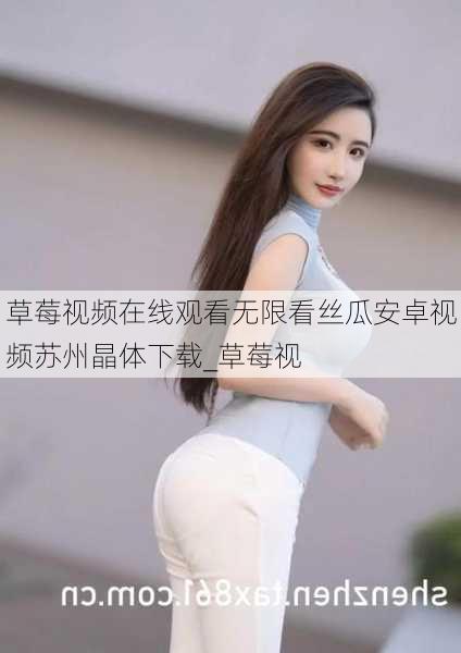 草莓视频在线观看无限看丝瓜安卓视频苏州晶体下载_草莓视