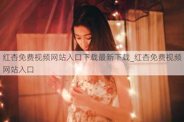 红杏免费视频网站入口下载最新下载_红杏免费视频网站入口