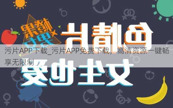 污片APP下载_污片APP免费下载，高清资源一键畅享无限制