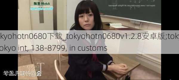 tokyohotn0680下载_tokyohotn0680v1.2.8安卓版;tokyo, tokyo int, 138-8799, in customs