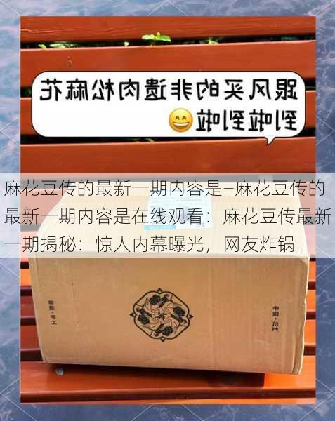 麻花豆传的最新一期内容是—麻花豆传的最新一期内容是在线观看：麻花豆传最新一期揭秘：惊人内幕曝光，网友炸锅