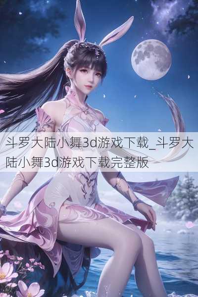 斗罗大陆小舞3d游戏下载_斗罗大陆小舞3d游戏下载完整版