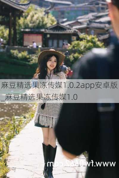 麻豆精选果冻传媒1.0.2app安卓版_麻豆精选果冻传媒1.0