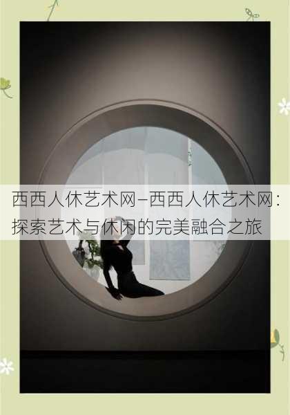 西西人休艺术网—西西人休艺术网：探索艺术与休闲的完美融合之旅