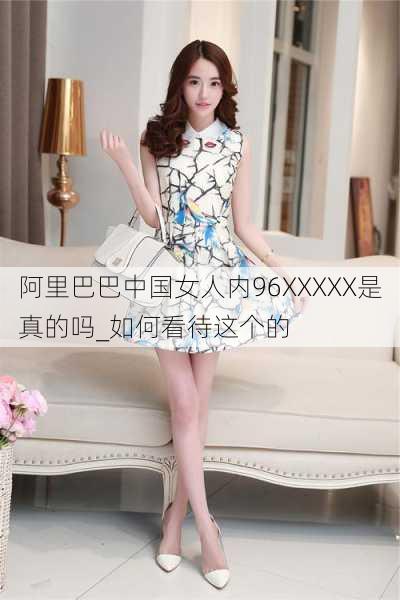 阿里巴巴中国女人内96XXXXX是真的吗_如何看待这个的