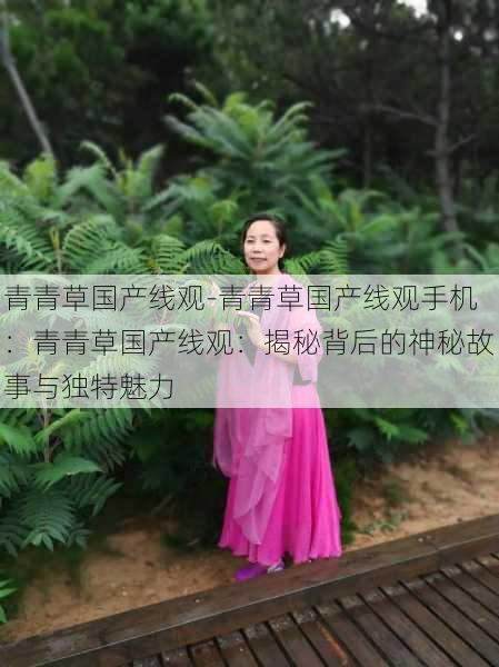 青青草国产线观-青青草国产线观手机：青青草国产线观：揭秘背后的神秘故事与独特魅力