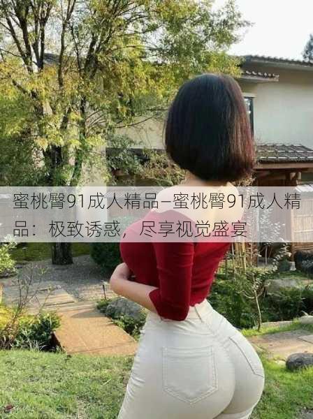 蜜桃臀91成人精品—蜜桃臀91成人精品：极致诱惑，尽享视觉盛宴