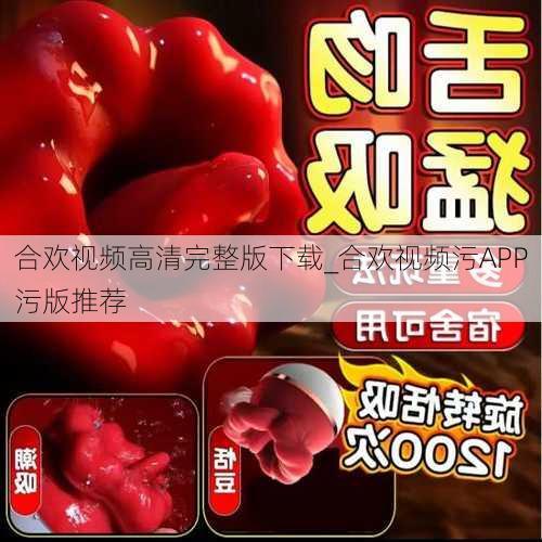 合欢视频高清完整版下载_合欢视频污APP污版推荐