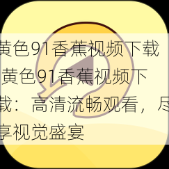 黄色91香蕉视频下载;黄色91香蕉视频下载：高清流畅观看，尽享视觉盛宴