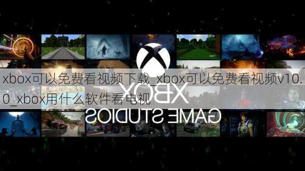 xbox可以免费看视频下载_xbox可以免费看视频v10.0_xbox用什么软件看电视