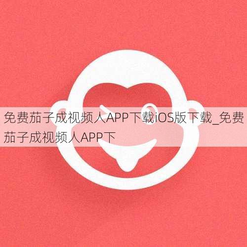 免费茄子成视频人APP下载iOS版下载_免费茄子成视频人APP下