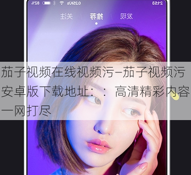 茄子视频在线视频污—茄子视频污安卓版下载地址：：高清精彩内容一网打尽