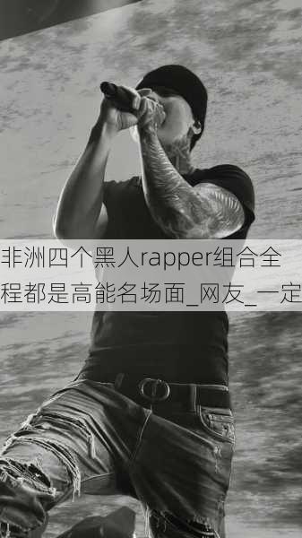 非洲四个黑人rapper组合全程都是高能名场面_网友_一定
